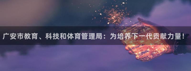 广安市教育、科技和体育管理局：为培养下一代贡献力量！