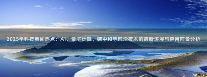 2025年科技新闻热点：AI、量子计算、碳中和等前沿技术的最新进展与应用前景分析
