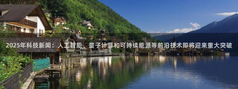2025年科技新闻：人工智能、量子计算和可持续能源等前沿技术即将迎来重大突破