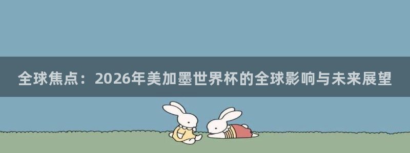 全球焦点：2026年美加墨世界杯的全球影响与未来展望