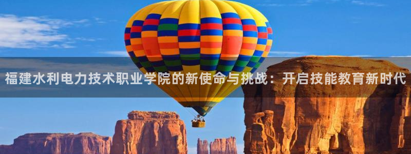 福建水利电力技术职业学院的新使命与挑战：开启技能教育新时代